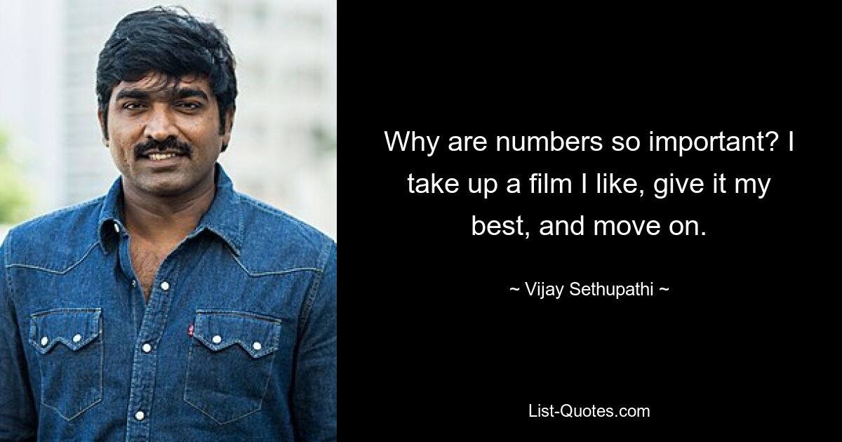 Why are numbers so important? I take up a film I like, give it my best, and move on. — © Vijay Sethupathi