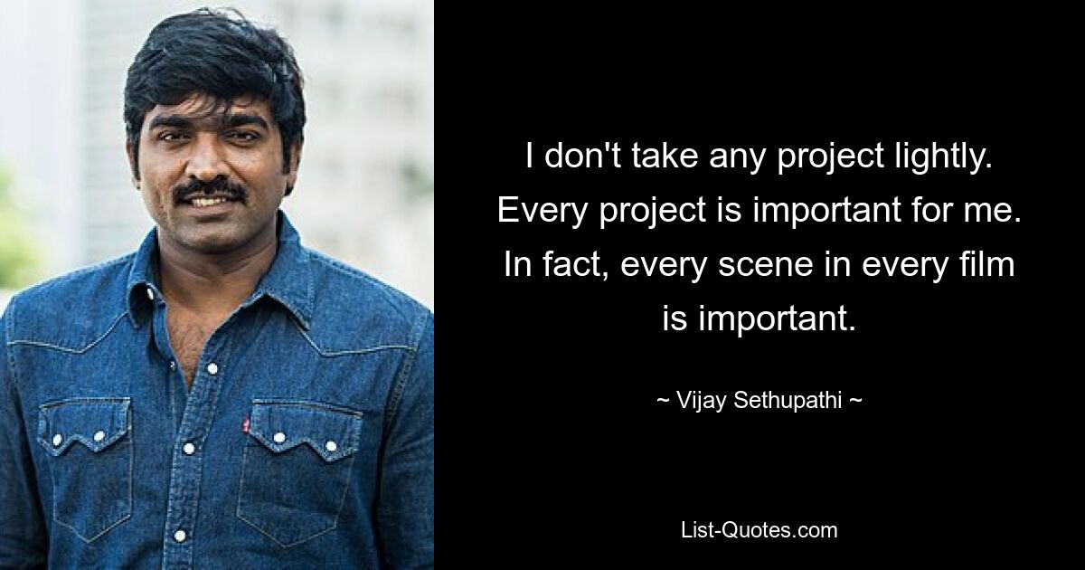 I don't take any project lightly. Every project is important for me. In fact, every scene in every film is important. — © Vijay Sethupathi