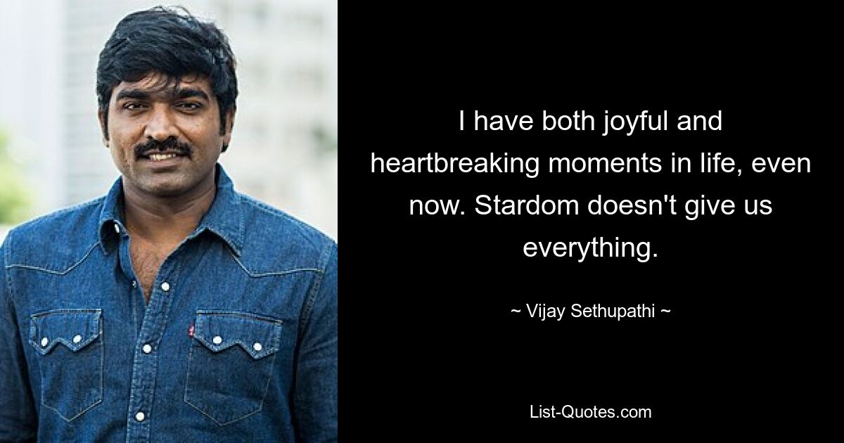 I have both joyful and heartbreaking moments in life, even now. Stardom doesn't give us everything. — © Vijay Sethupathi