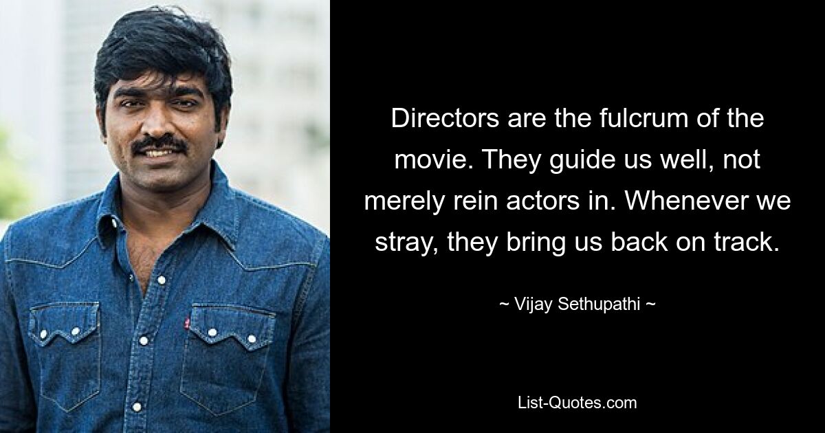 Directors are the fulcrum of the movie. They guide us well, not merely rein actors in. Whenever we stray, they bring us back on track. — © Vijay Sethupathi