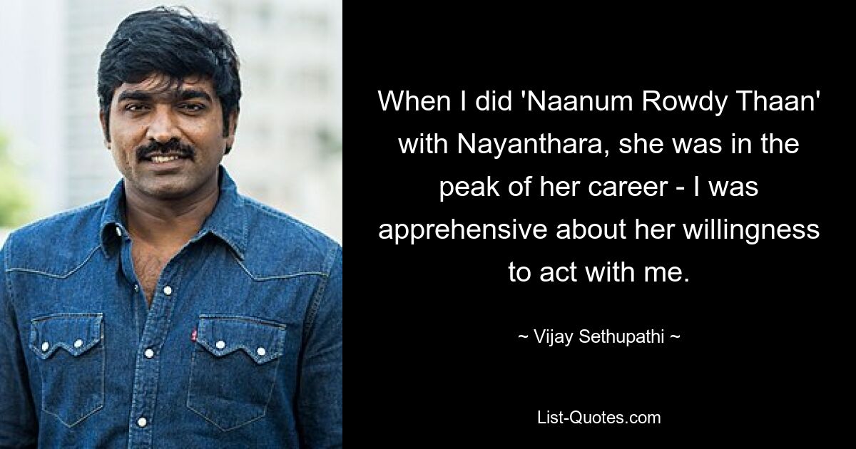 When I did 'Naanum Rowdy Thaan' with Nayanthara, she was in the peak of her career - I was apprehensive about her willingness to act with me. — © Vijay Sethupathi