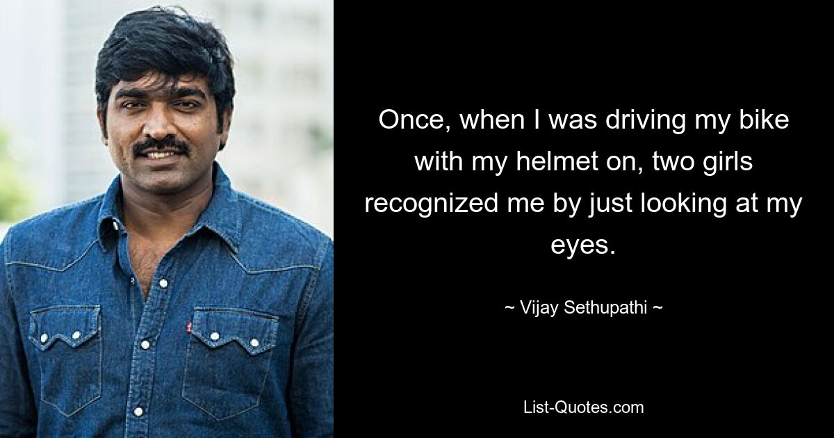 Once, when I was driving my bike with my helmet on, two girls recognized me by just looking at my eyes. — © Vijay Sethupathi