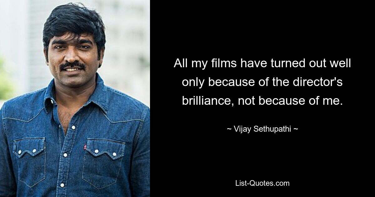 All my films have turned out well only because of the director's brilliance, not because of me. — © Vijay Sethupathi