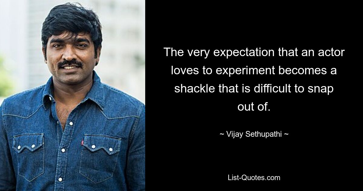 The very expectation that an actor loves to experiment becomes a shackle that is difficult to snap out of. — © Vijay Sethupathi