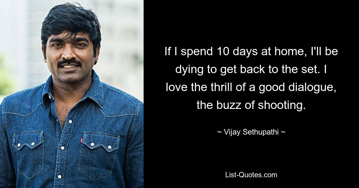 If I spend 10 days at home, I'll be dying to get back to the set. I love the thrill of a good dialogue, the buzz of shooting. — © Vijay Sethupathi