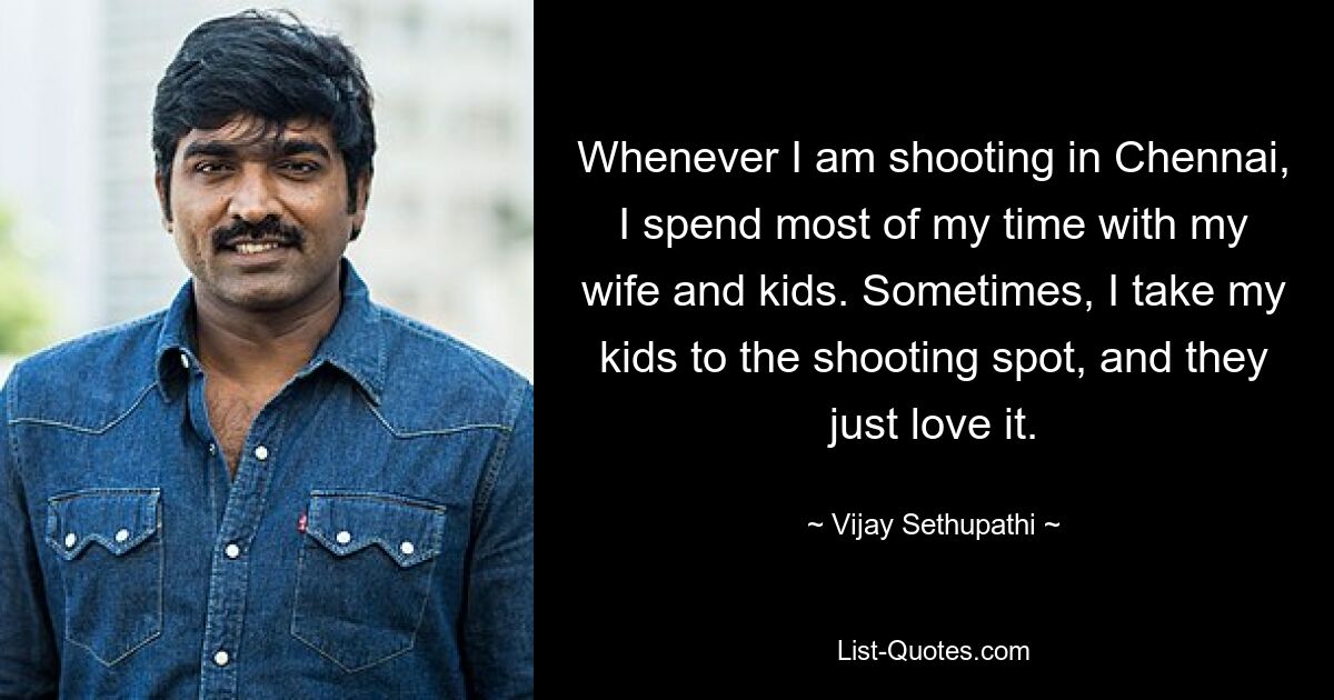 Whenever I am shooting in Chennai, I spend most of my time with my wife and kids. Sometimes, I take my kids to the shooting spot, and they just love it. — © Vijay Sethupathi