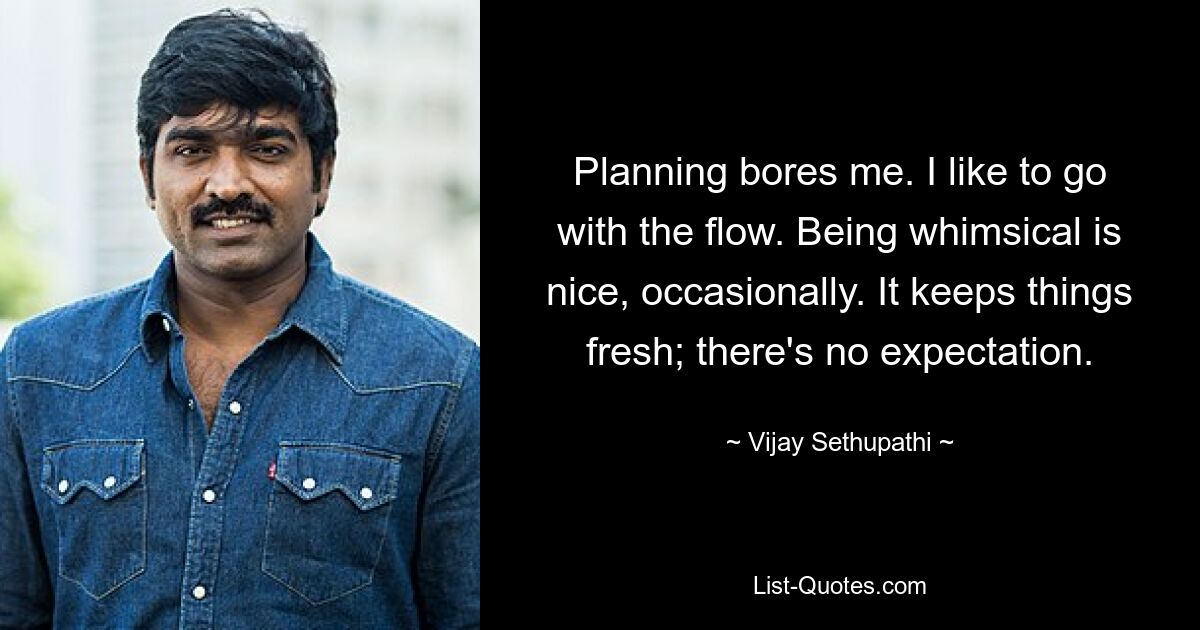 Planning bores me. I like to go with the flow. Being whimsical is nice, occasionally. It keeps things fresh; there's no expectation. — © Vijay Sethupathi