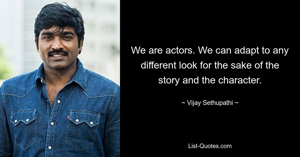 We are actors. We can adapt to any different look for the sake of the story and the character. — © Vijay Sethupathi