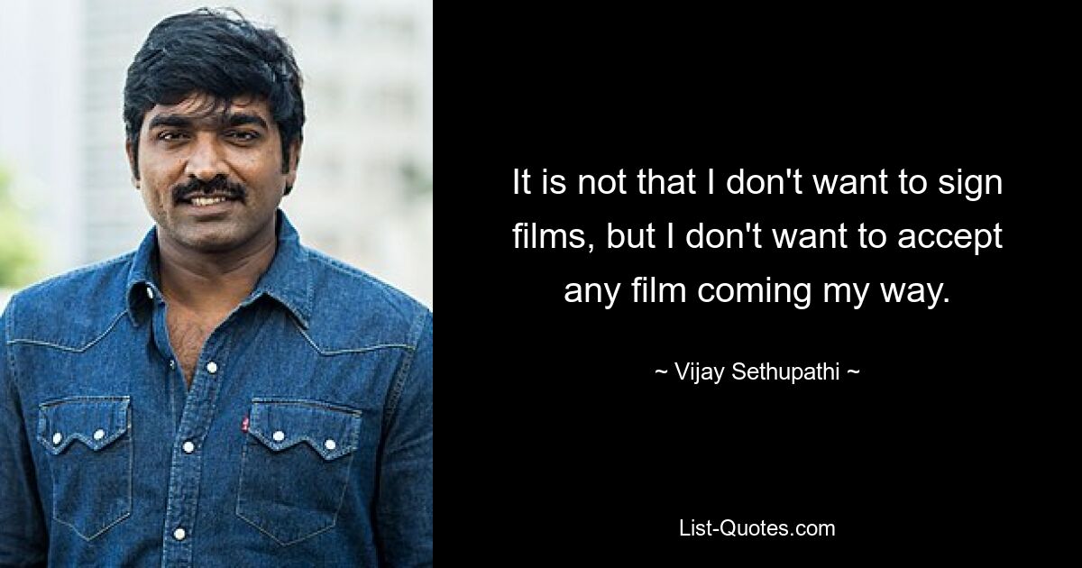 It is not that I don't want to sign films, but I don't want to accept any film coming my way. — © Vijay Sethupathi