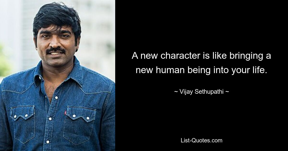 A new character is like bringing a new human being into your life. — © Vijay Sethupathi