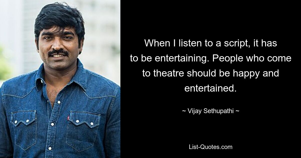 When I listen to a script, it has to be entertaining. People who come to theatre should be happy and entertained. — © Vijay Sethupathi