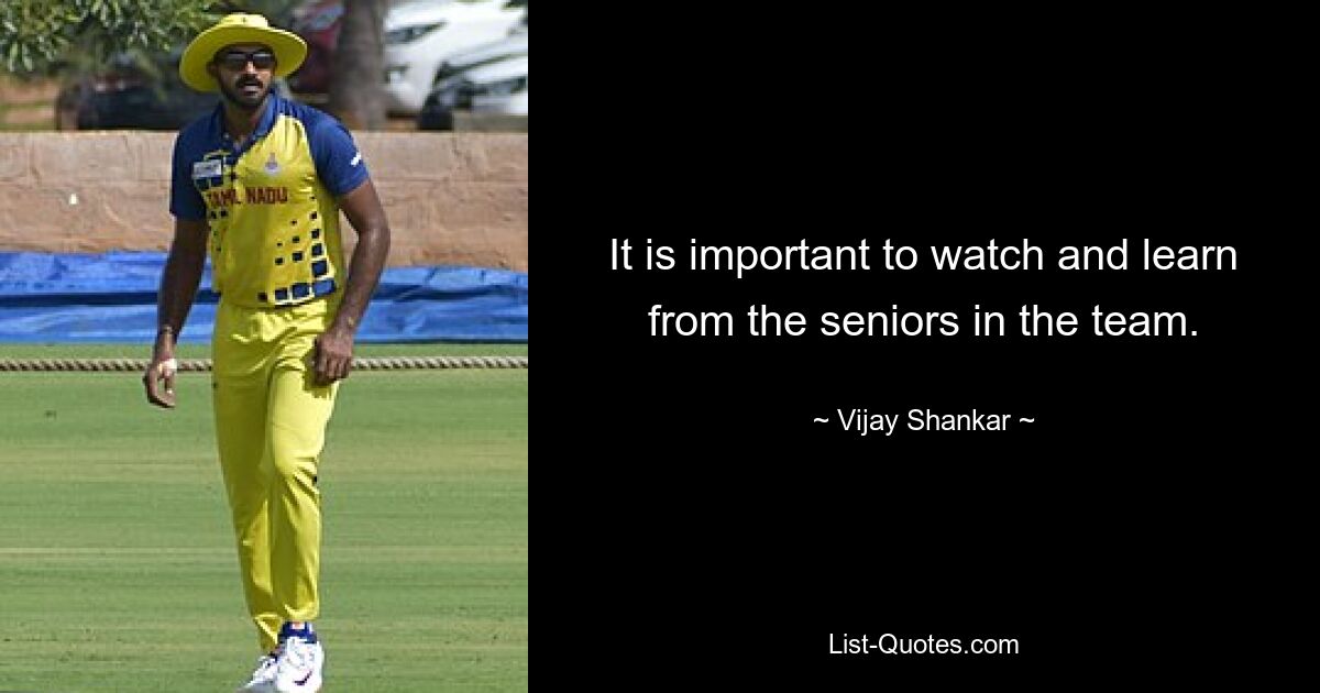 It is important to watch and learn from the seniors in the team. — © Vijay Shankar