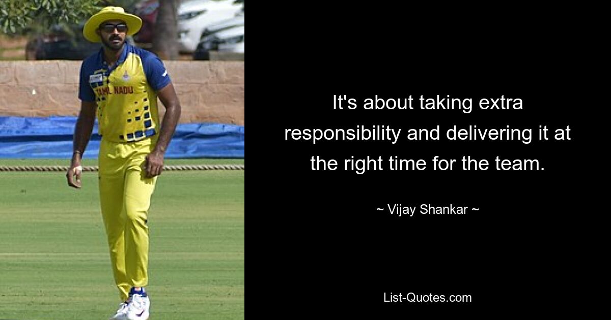 It's about taking extra responsibility and delivering it at the right time for the team. — © Vijay Shankar