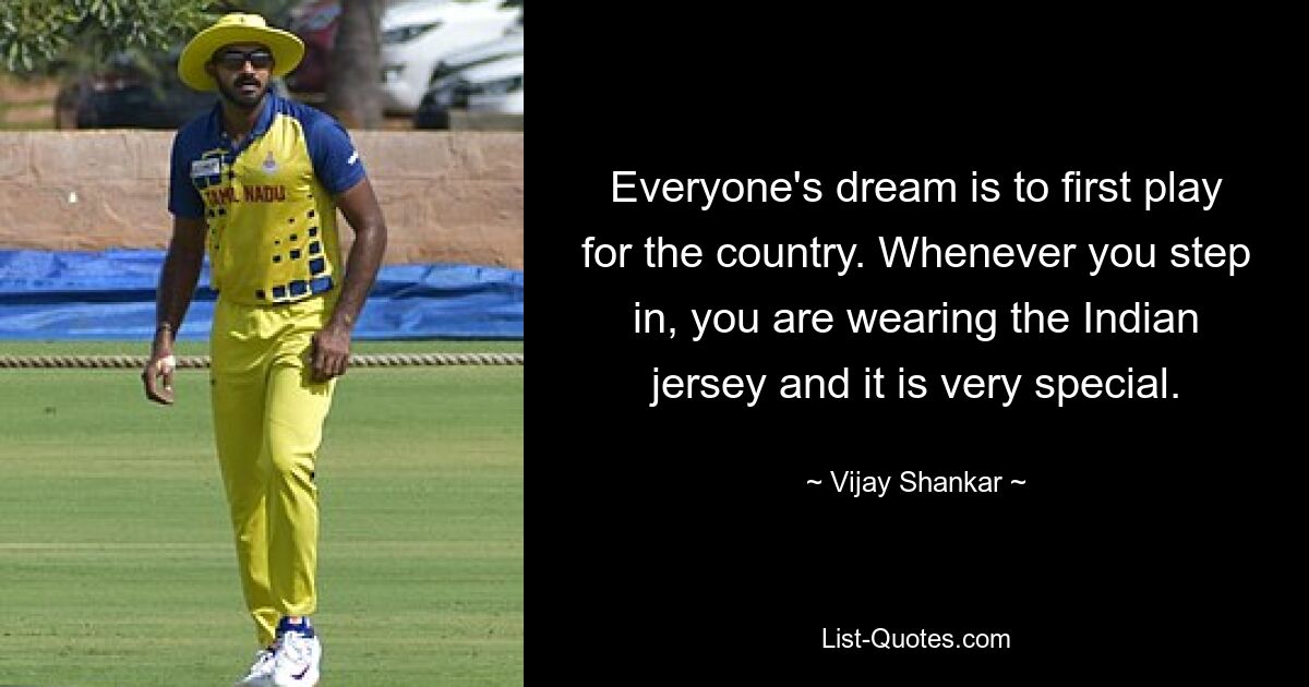 Everyone's dream is to first play for the country. Whenever you step in, you are wearing the Indian jersey and it is very special. — © Vijay Shankar