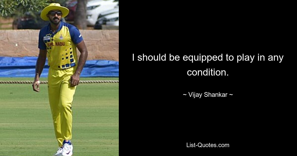 I should be equipped to play in any condition. — © Vijay Shankar