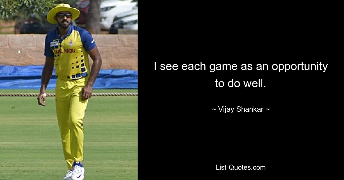 I see each game as an opportunity to do well. — © Vijay Shankar