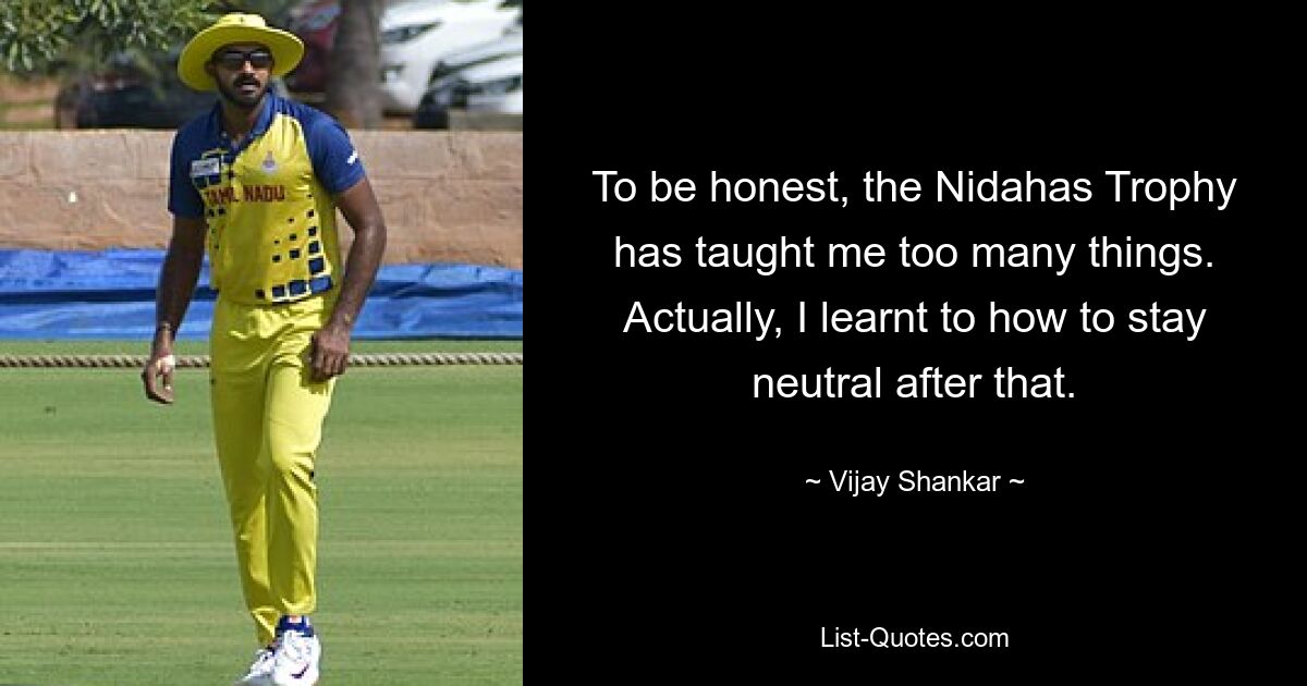 To be honest, the Nidahas Trophy has taught me too many things. Actually, I learnt to how to stay neutral after that. — © Vijay Shankar