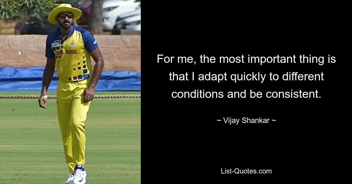 For me, the most important thing is that I adapt quickly to different conditions and be consistent. — © Vijay Shankar