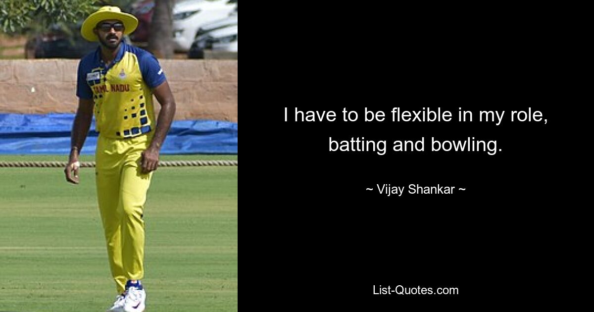 I have to be flexible in my role, batting and bowling. — © Vijay Shankar