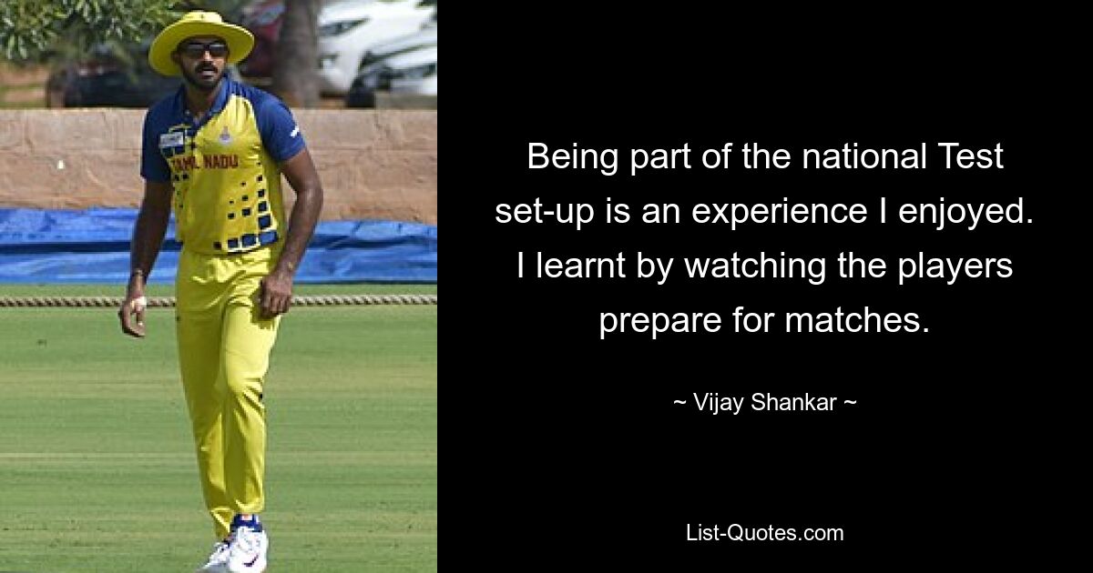 Being part of the national Test set-up is an experience I enjoyed. I learnt by watching the players prepare for matches. — © Vijay Shankar