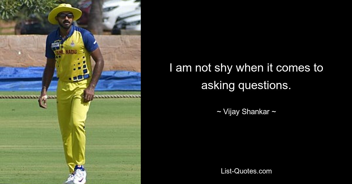 I am not shy when it comes to asking questions. — © Vijay Shankar