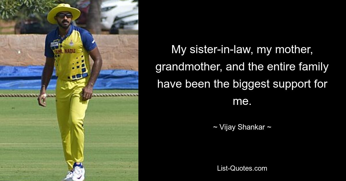 My sister-in-law, my mother, grandmother, and the entire family have been the biggest support for me. — © Vijay Shankar