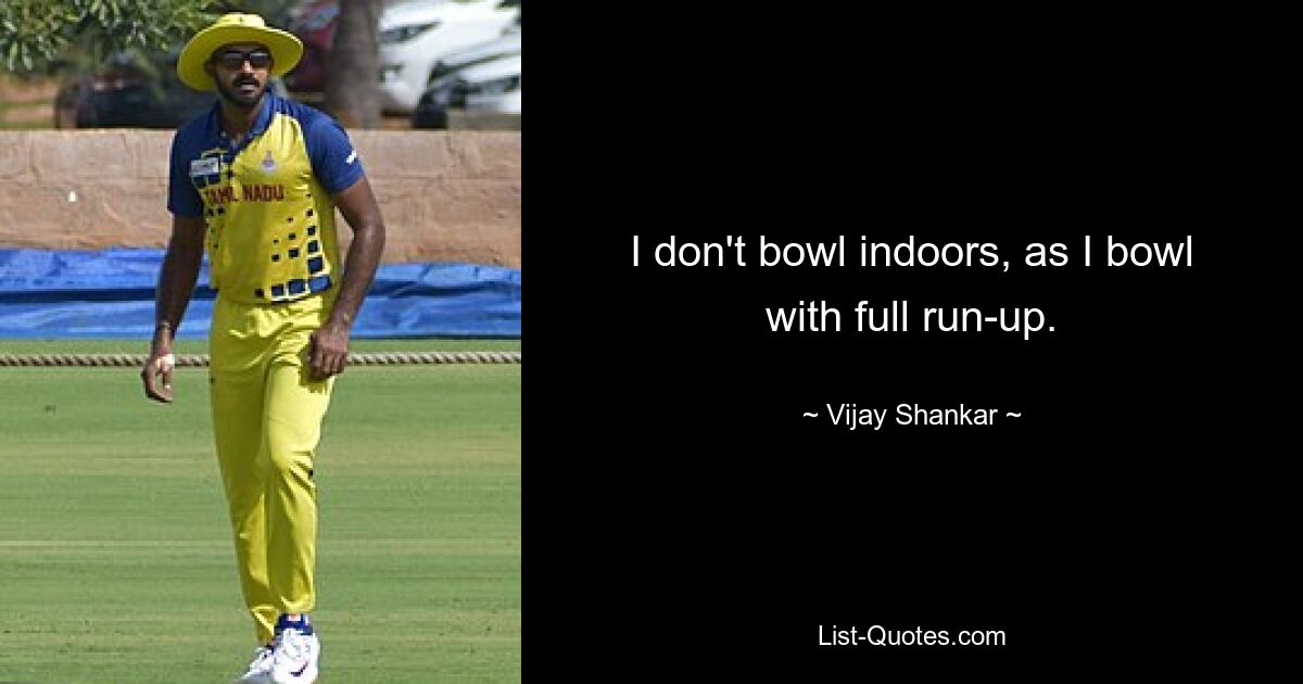 I don't bowl indoors, as I bowl with full run-up. — © Vijay Shankar