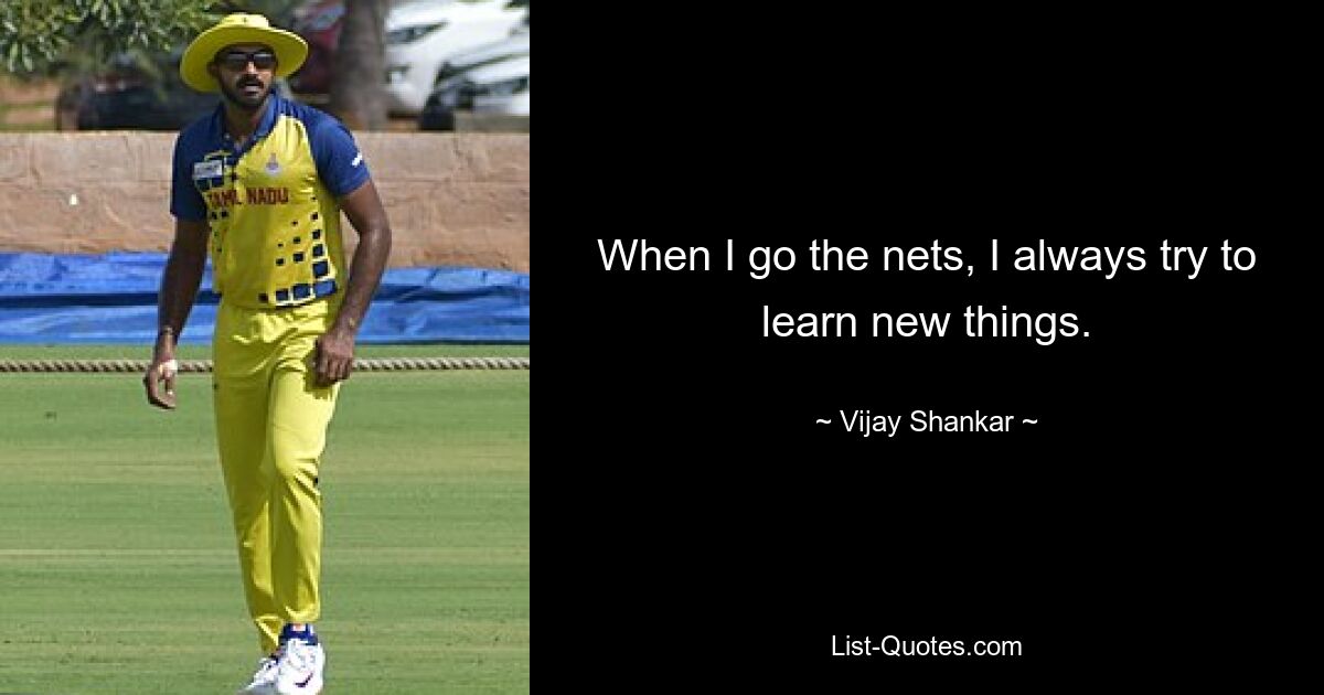 When I go the nets, I always try to learn new things. — © Vijay Shankar