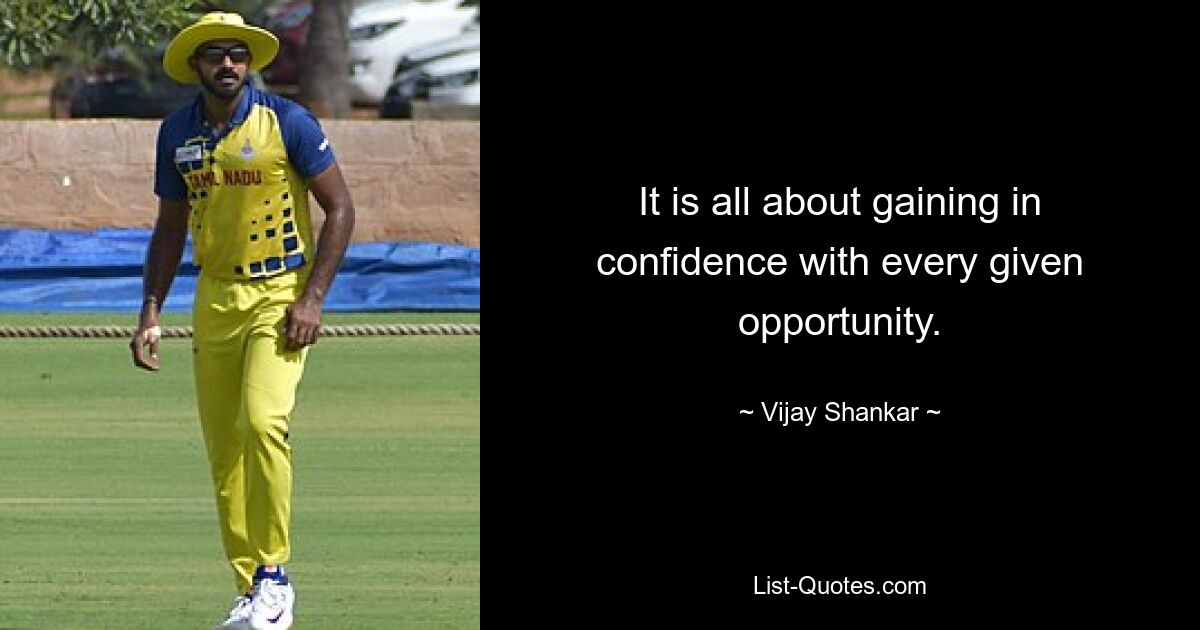 It is all about gaining in confidence with every given opportunity. — © Vijay Shankar