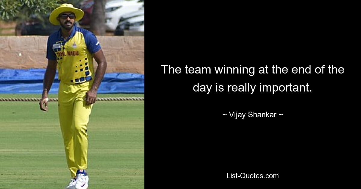 The team winning at the end of the day is really important. — © Vijay Shankar