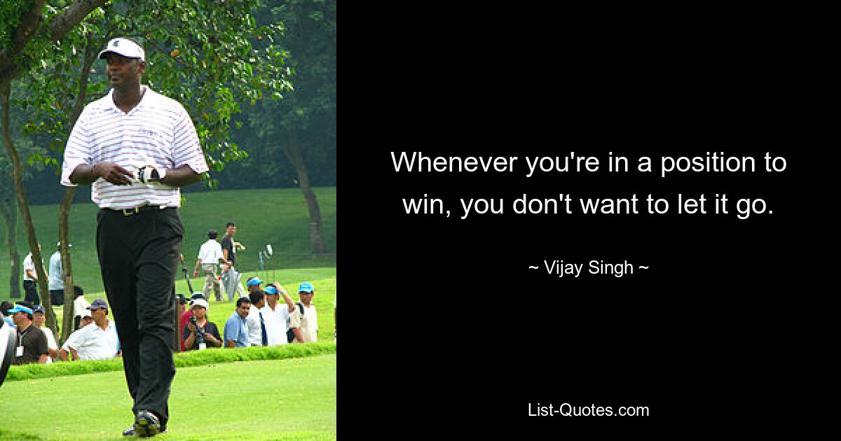 Whenever you're in a position to win, you don't want to let it go. — © Vijay Singh