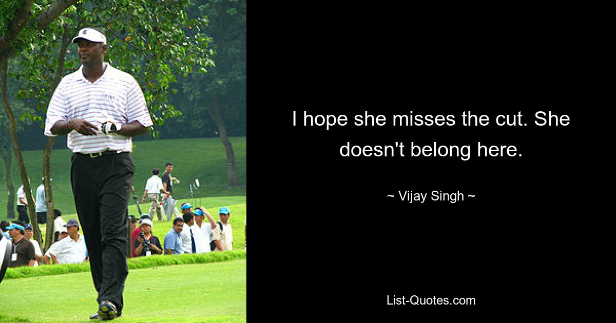 I hope she misses the cut. She doesn't belong here. — © Vijay Singh