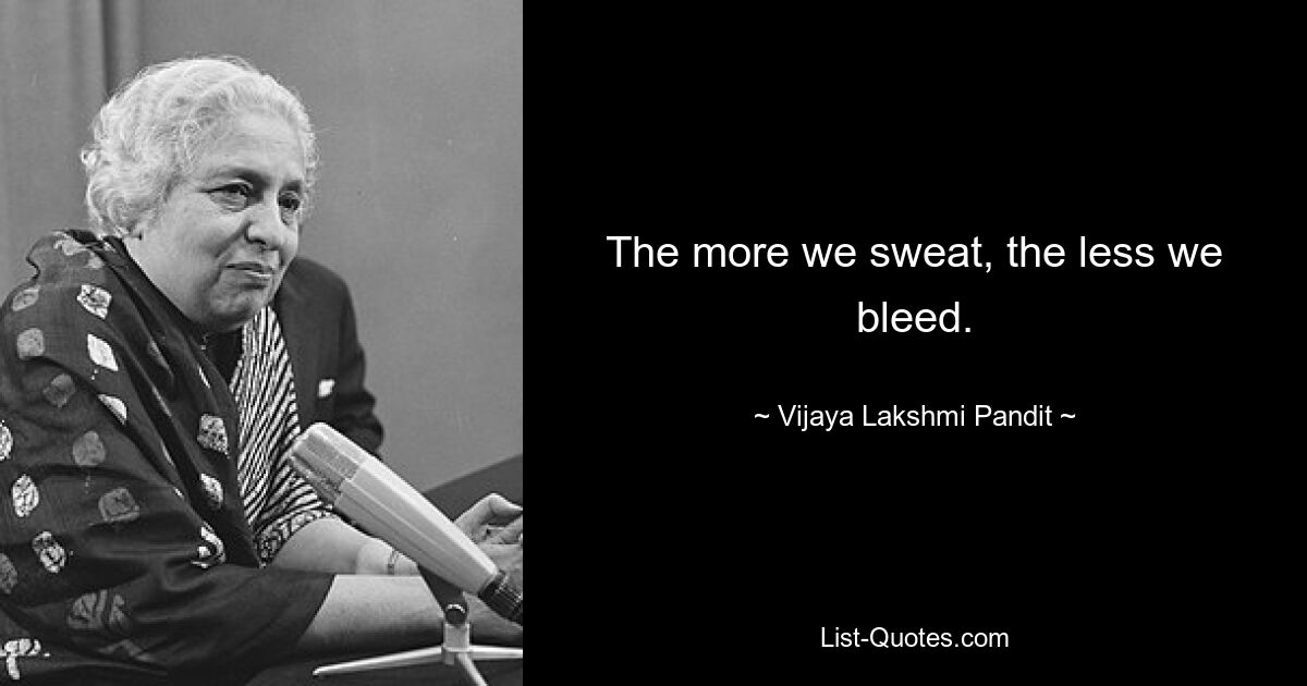 The more we sweat, the less we bleed. — © Vijaya Lakshmi Pandit