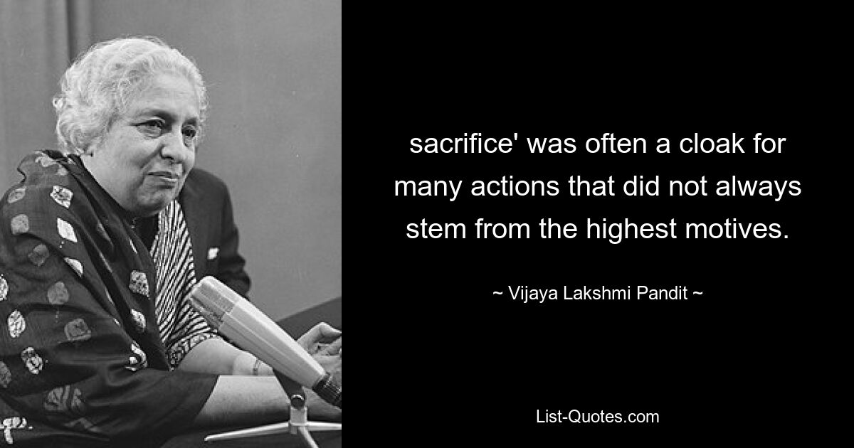 sacrifice' was often a cloak for many actions that did not always stem from the highest motives. — © Vijaya Lakshmi Pandit