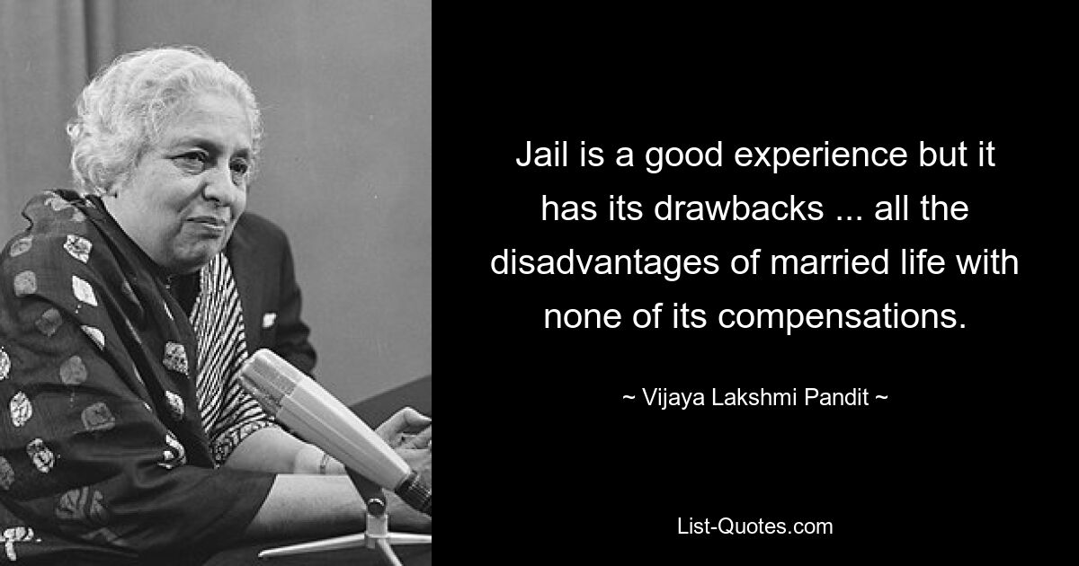 Jail is a good experience but it has its drawbacks ... all the disadvantages of married life with none of its compensations. — © Vijaya Lakshmi Pandit