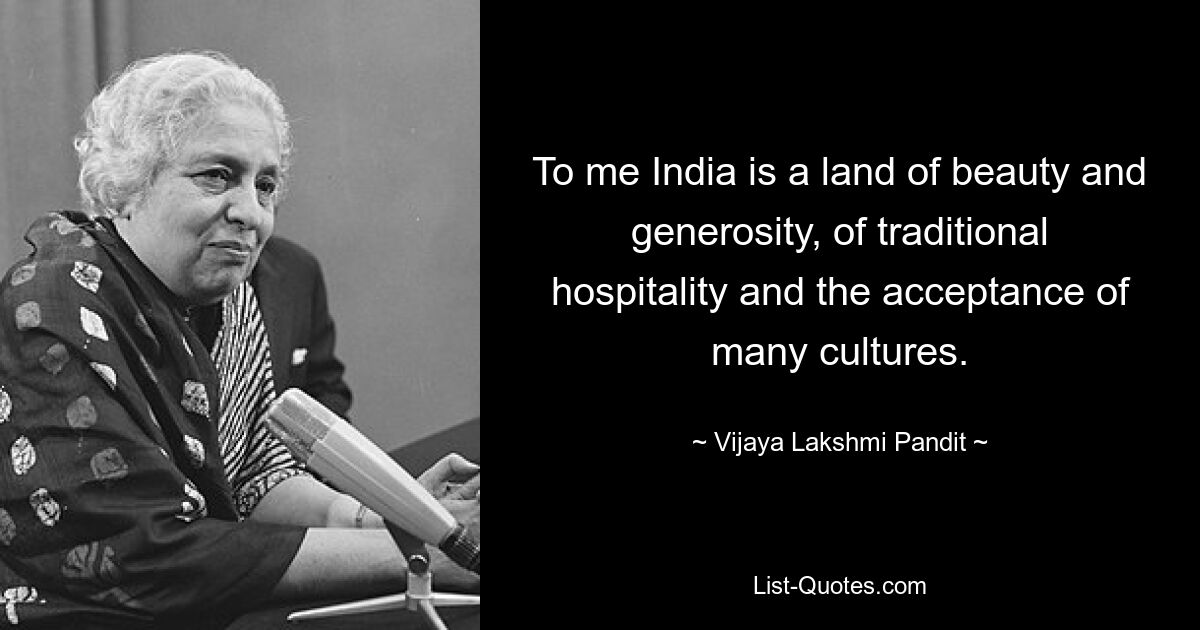 To me India is a land of beauty and generosity, of traditional hospitality and the acceptance of many cultures. — © Vijaya Lakshmi Pandit