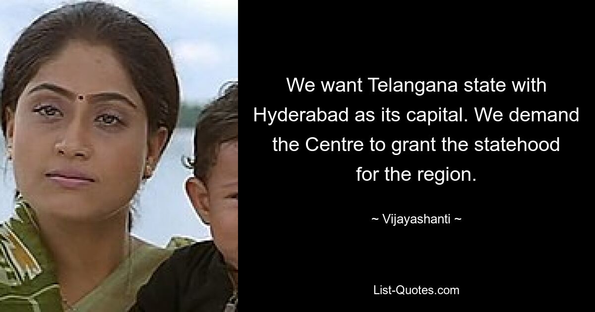 We want Telangana state with Hyderabad as its capital. We demand the Centre to grant the statehood for the region. — © Vijayashanti