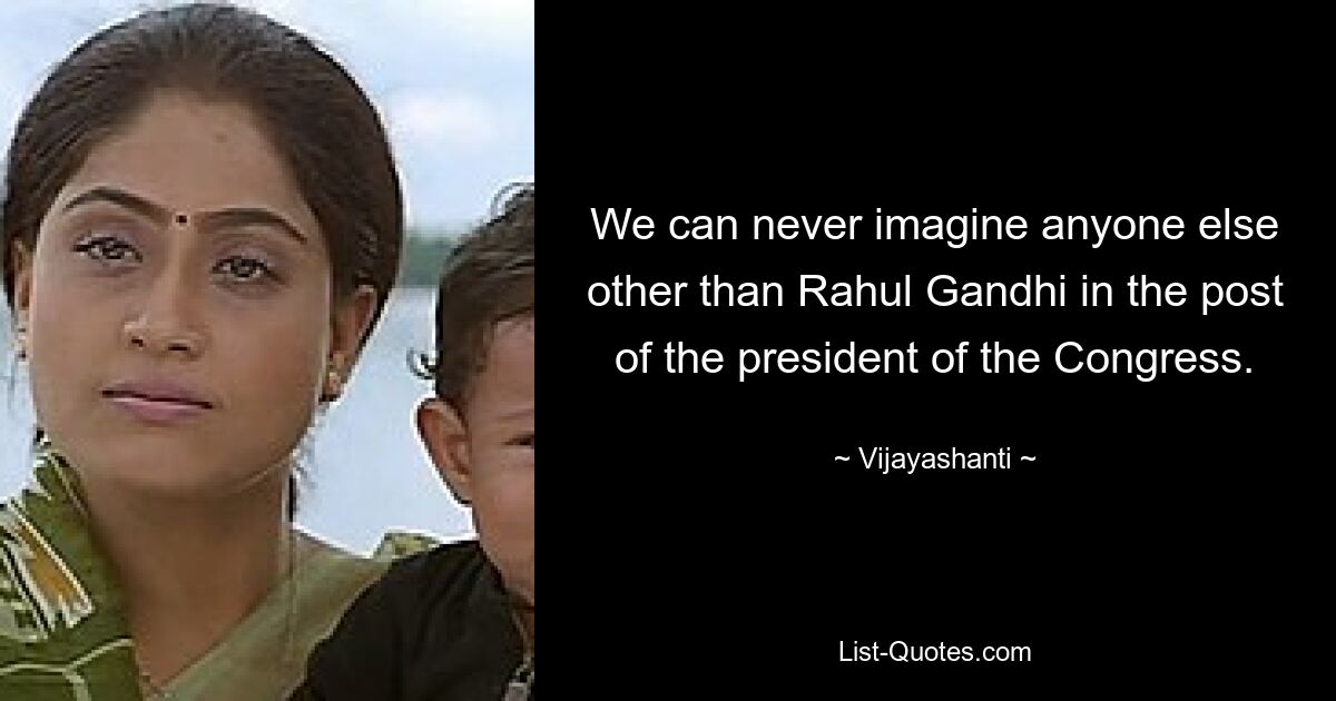 We can never imagine anyone else other than Rahul Gandhi in the post of the president of the Congress. — © Vijayashanti