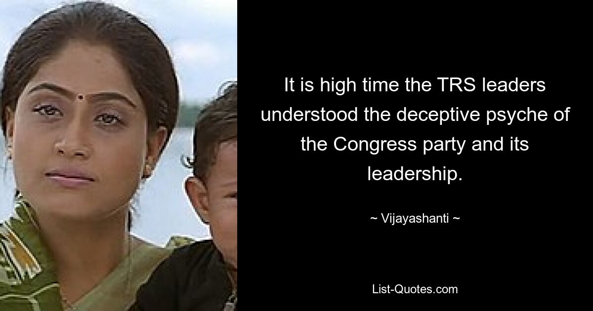 It is high time the TRS leaders understood the deceptive psyche of the Congress party and its leadership. — © Vijayashanti