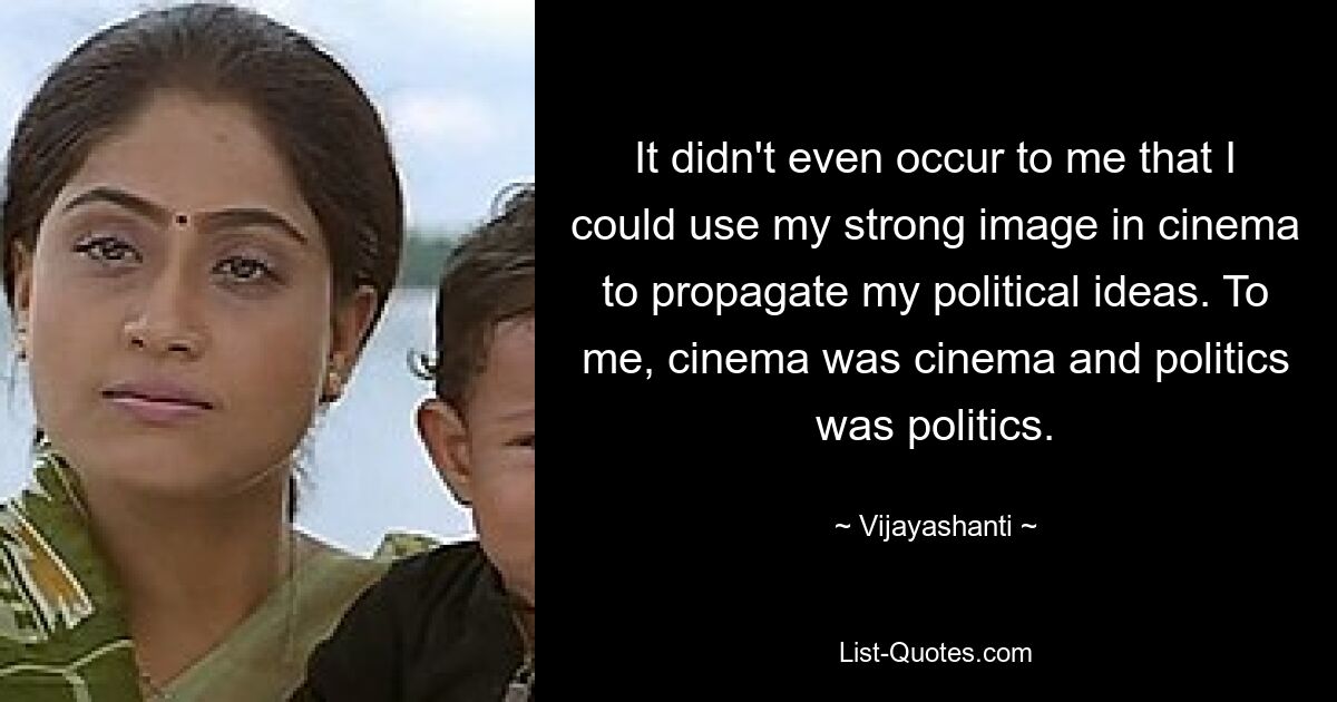 It didn't even occur to me that I could use my strong image in cinema to propagate my political ideas. To me, cinema was cinema and politics was politics. — © Vijayashanti