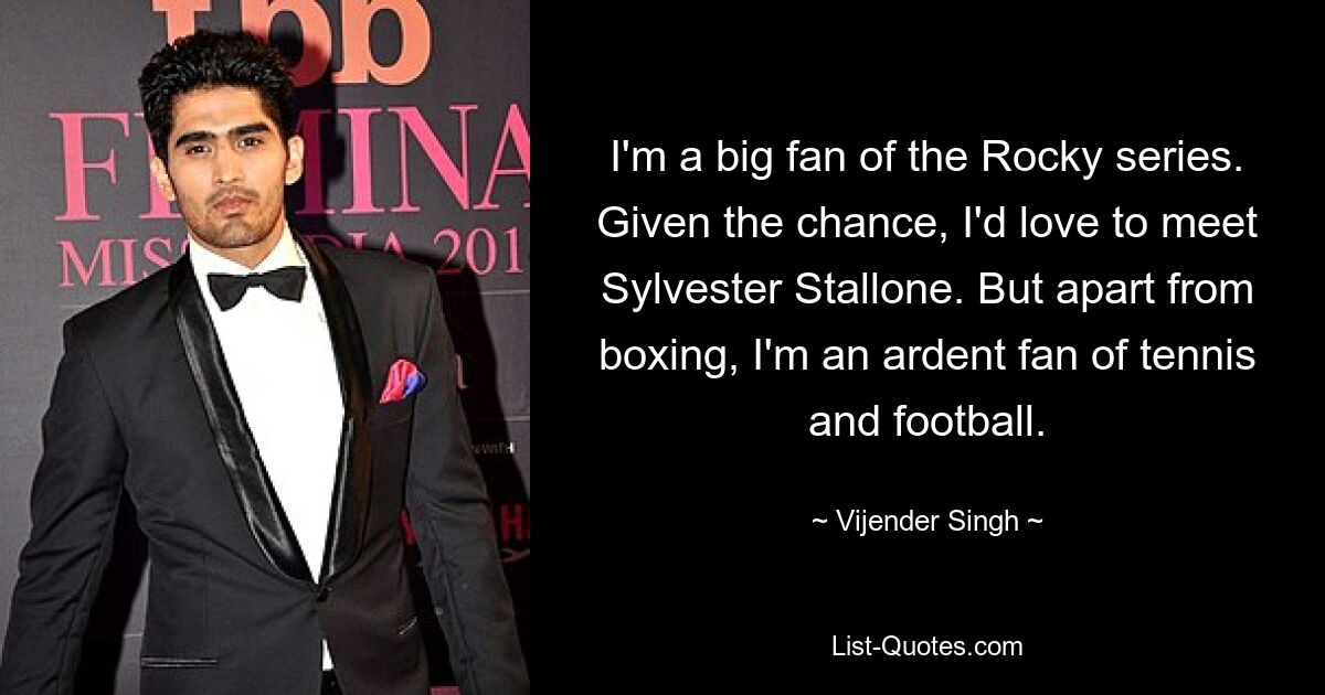 I'm a big fan of the Rocky series. Given the chance, I'd love to meet Sylvester Stallone. But apart from boxing, I'm an ardent fan of tennis and football. — © Vijender Singh