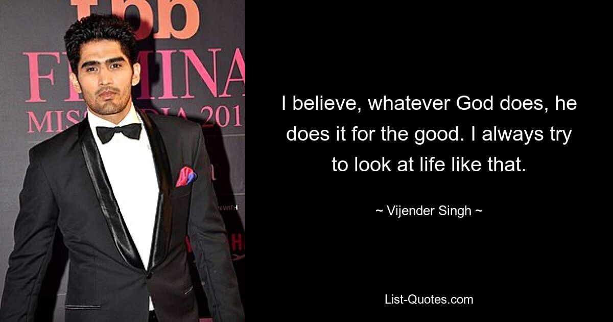 I believe, whatever God does, he does it for the good. I always try to look at life like that. — © Vijender Singh