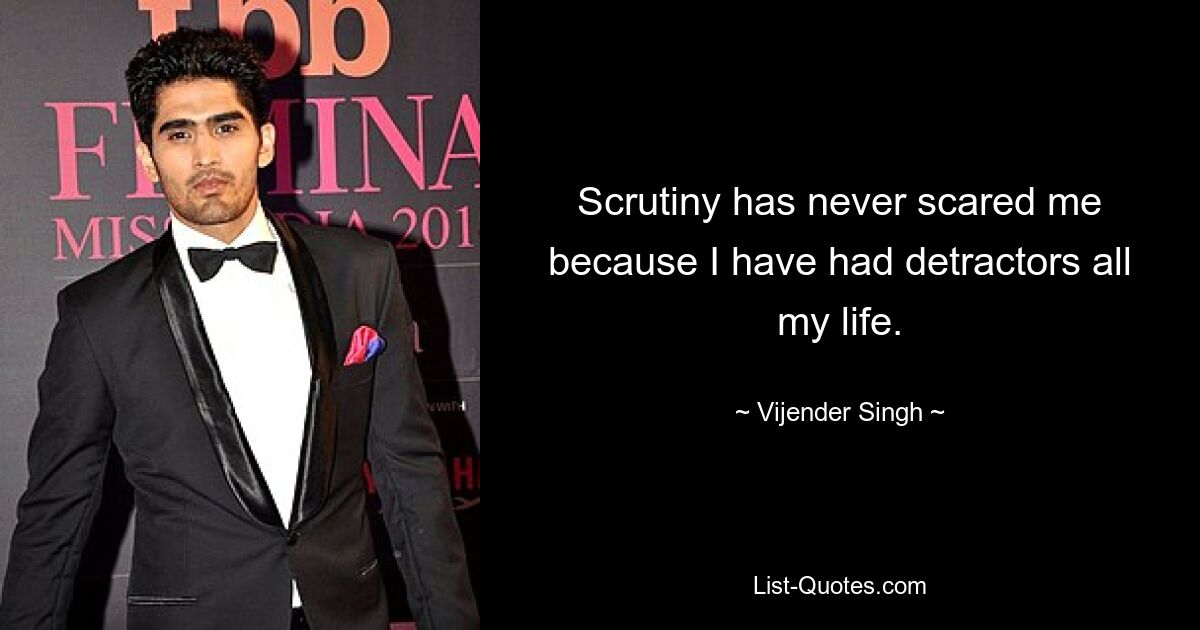 Scrutiny has never scared me because I have had detractors all my life. — © Vijender Singh