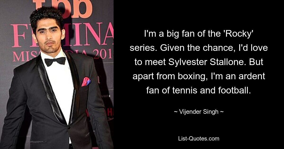 I'm a big fan of the 'Rocky' series. Given the chance, I'd love to meet Sylvester Stallone. But apart from boxing, I'm an ardent fan of tennis and football. — © Vijender Singh