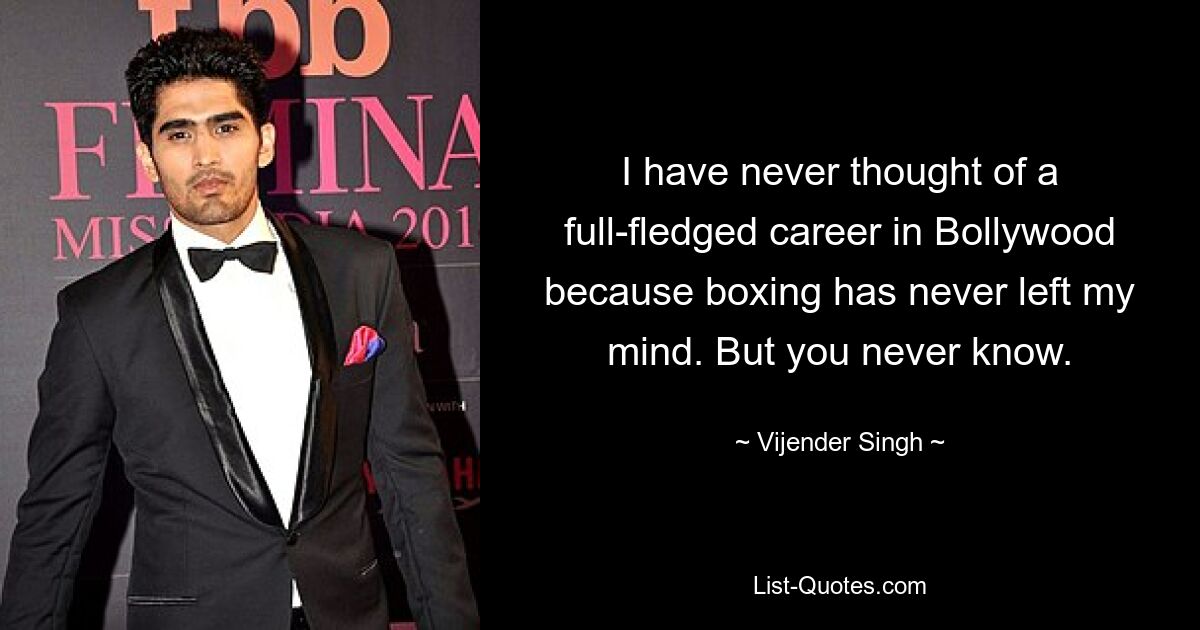 I have never thought of a full-fledged career in Bollywood because boxing has never left my mind. But you never know. — © Vijender Singh