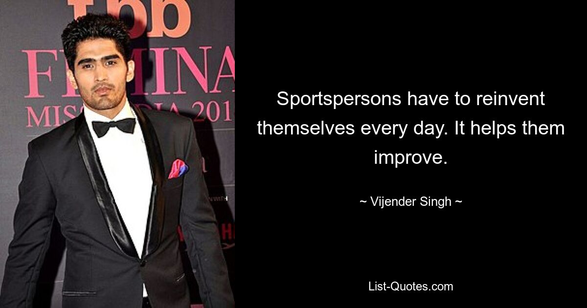 Sportspersons have to reinvent themselves every day. It helps them improve. — © Vijender Singh