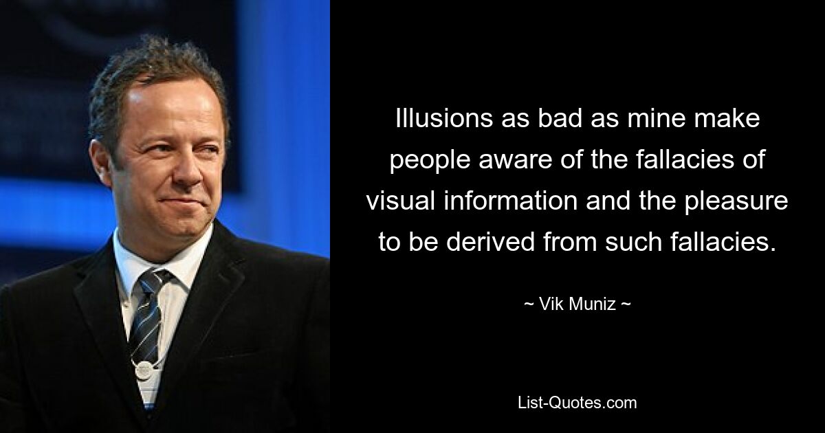 Illusions as bad as mine make people aware of the fallacies of visual information and the pleasure to be derived from such fallacies. — © Vik Muniz