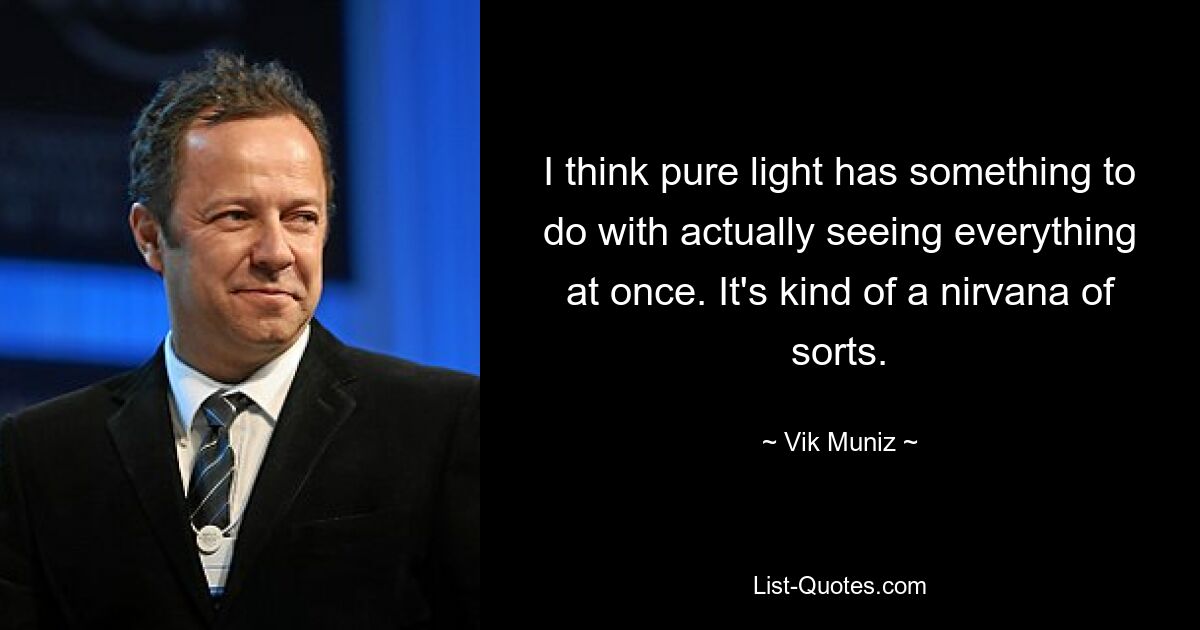 I think pure light has something to do with actually seeing everything at once. It's kind of a nirvana of sorts. — © Vik Muniz