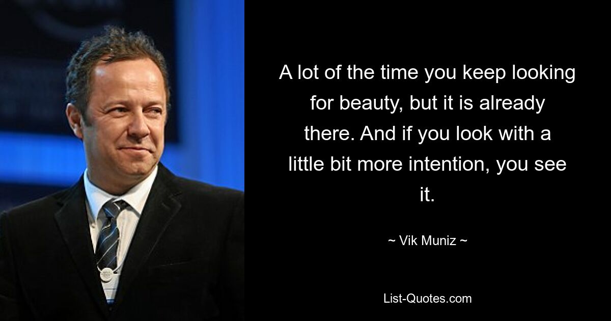 A lot of the time you keep looking for beauty, but it is already there. And if you look with a little bit more intention, you see it. — © Vik Muniz