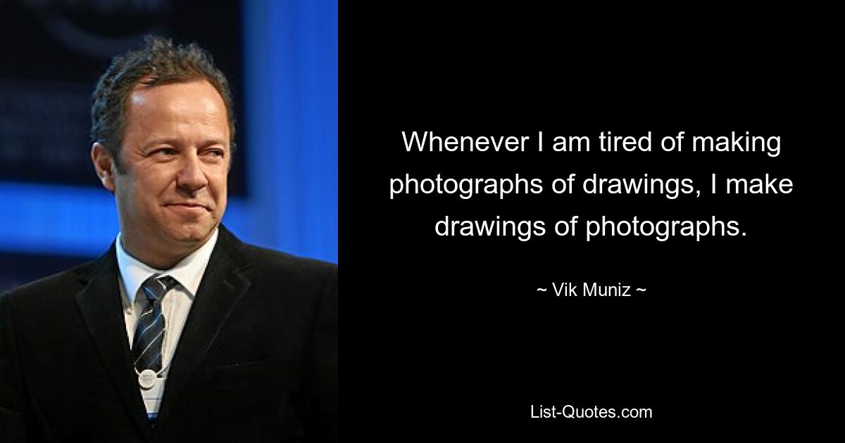 Whenever I am tired of making photographs of drawings, I make drawings of photographs. — © Vik Muniz